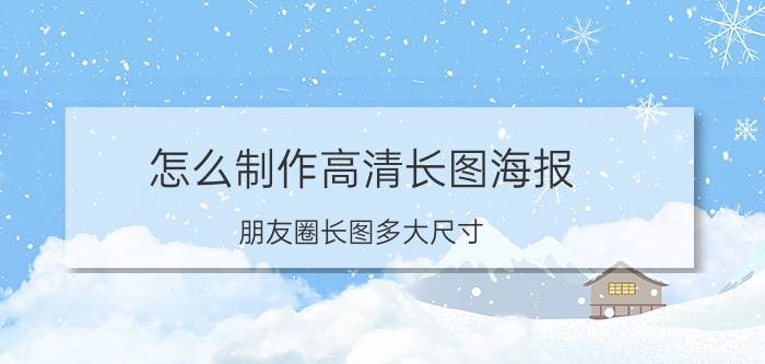 怎么制作高清长图海报 朋友圈长图多大尺寸？